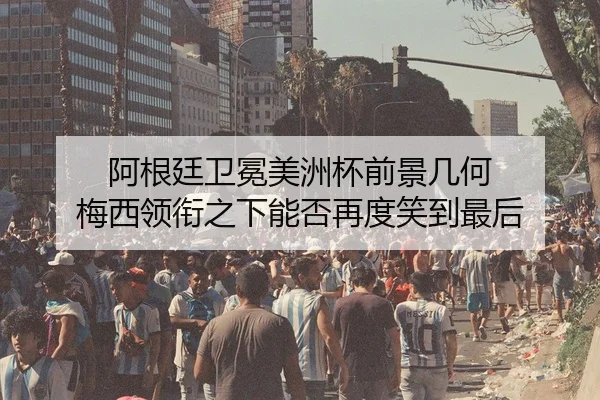 阿根廷卫冕美洲杯前景几何 梅西领衔之下能否再度笑到最后 | yingjiatiyu