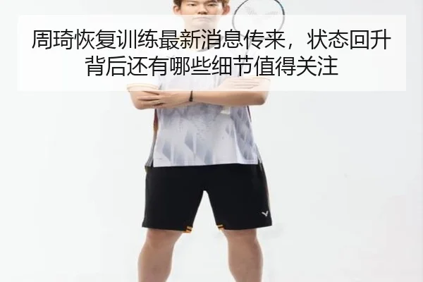 周琦恢复训练最新消息传来，状态回升背后还有哪些细节值得关注 - yingjiatiyu